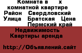 Комната в - 2 х комнатной квартире › Район ­ Свердловский › Улица ­ Братская › Цена ­ 6 000 - Пермский край Недвижимость » Квартиры аренда   